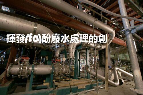揮發(fā)酚廢水處理的創(chuàng)新技術(shù)與以后展望？